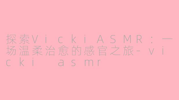 探索VickiASMR：一场温柔治愈的感官之旅-vicki asmr