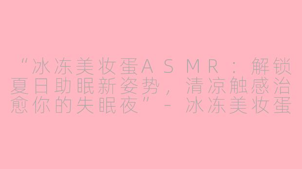 “冰冻美妆蛋ASMR：解锁夏日助眠新姿势，清凉触感治愈你的失眠夜”-冰冻美妆蛋助眠asmr
