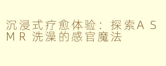 沉浸式疗愈体验：探索ASMR洗澡的感官魔法