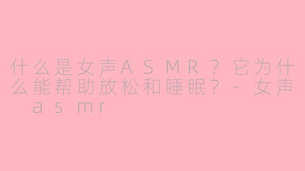 什么是女声ASMR?它为什么能帮助放松和睡眠?