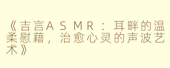 《吉言ASMR：耳畔的温柔慰藉，治愈心灵的声波艺术》