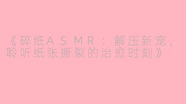 《碎纸ASMR：解压新宠，聆听纸张撕裂的治愈时刻》