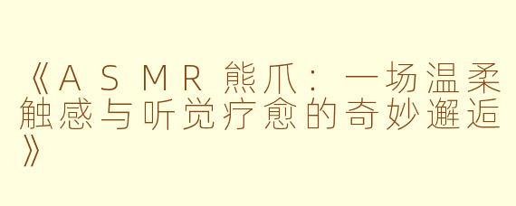 《ASMR熊爪：一场温柔触感与听觉疗愈的奇妙邂逅》