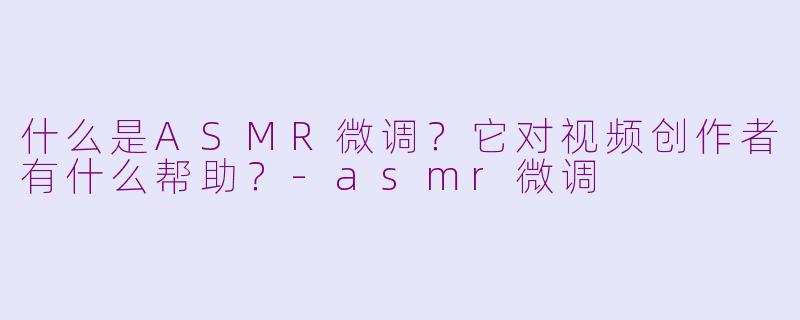 什么是ASMR微调?它对视频创作者有什么帮助?