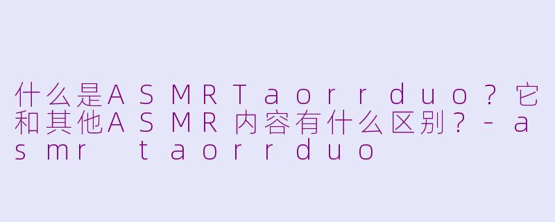 什么是ASMRTaorrduo？它和其他ASMR内容有什么区别？-asmr taorrduo