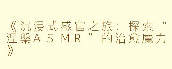 《沉浸式感官之旅：探索“涅槃ASMR”的治愈魔力》