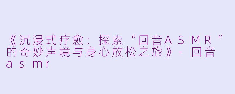 《沉浸式疗愈：探索“回音ASMR”的奇妙声境与身心放松之旅》-回音 asmr