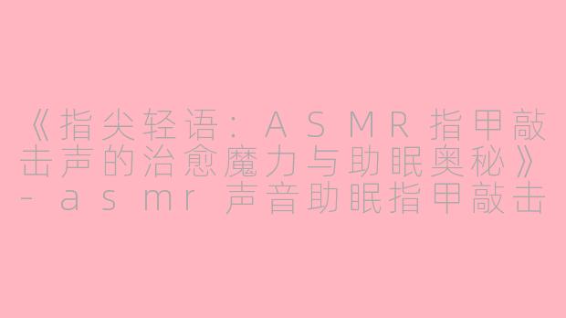 《指尖轻语：ASMR指甲敲击声的治愈魔力与助眠奥秘》-asmr声音助眠指甲敲击