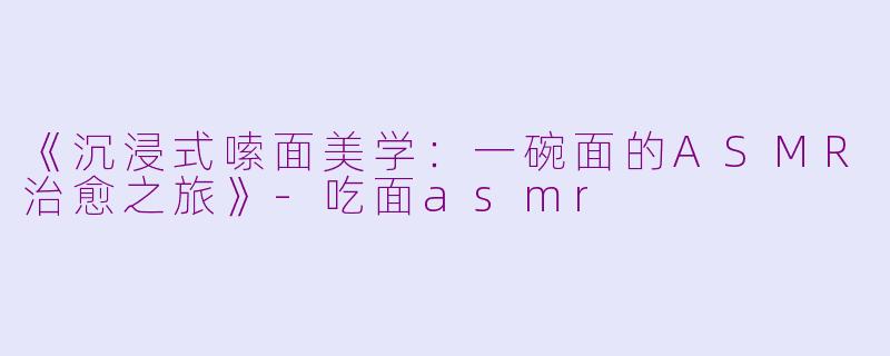 《沉浸式嗦面美学：一碗面的ASMR治愈之旅》-吃面asmr