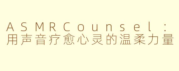 ASMRCounsel：用声音疗愈心灵的温柔力量