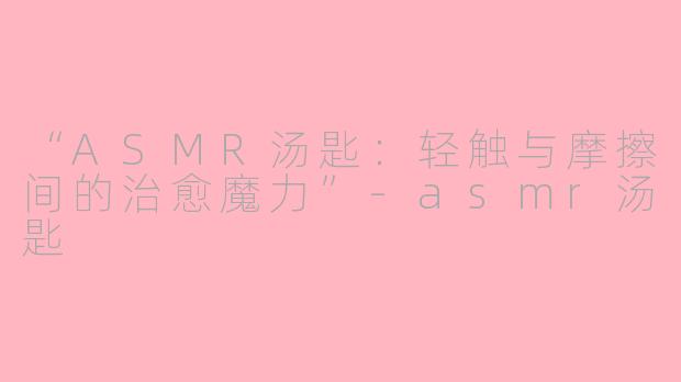 “ASMR汤匙：轻触与摩擦间的治愈魔力”-asmr汤匙