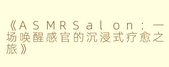 《ASMRSalon：一场唤醒感官的沉浸式疗愈之旅》