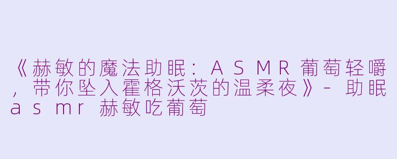 《赫敏的魔法助眠：ASMR葡萄轻嚼，带你坠入霍格沃茨的温柔夜》-助眠asmr赫敏吃葡萄