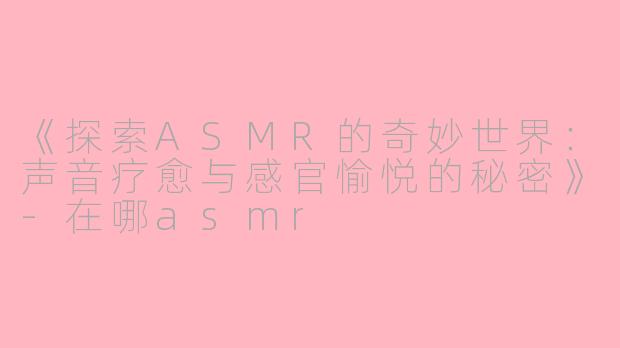 《探索ASMR的奇妙世界：声音疗愈与感官愉悦的秘密》-在哪asmr