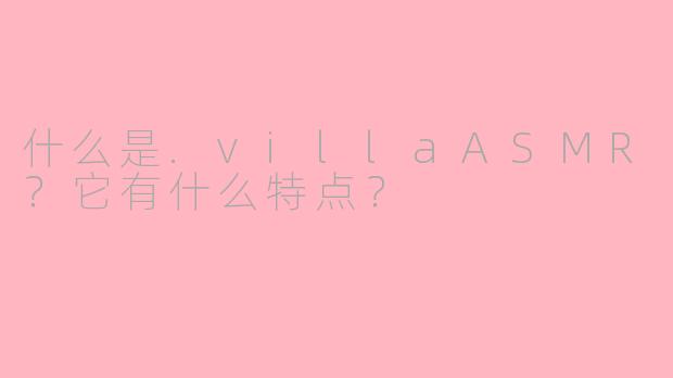什么是.villaASMR？它有什么特点？