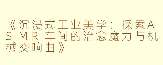 《沉浸式工业美学：探索ASMR车间的治愈魔力与机械交响曲》
