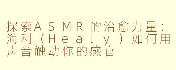 探索ASMR的治愈力量：海利（Healy）如何用声音触动你的感官