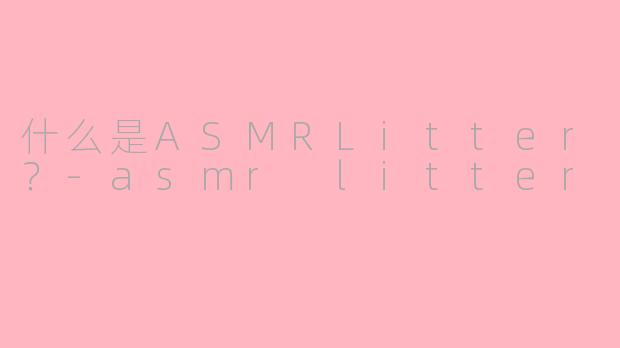 什么是ASMRLitter？-asmr litter
