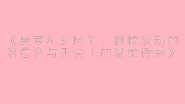 《黑豆ASMR：颗粒滚动的治愈音与舌尖上的温柔诱惑》