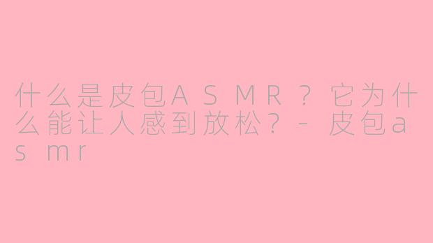 什么是皮包ASMR？它为什么能让人感到放松？-皮包asmr