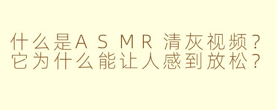 什么是ASMR清灰视频？它为什么能让人感到放松？