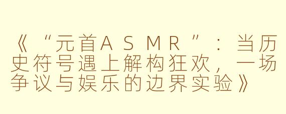 《“元首ASMR”：当历史符号遇上解构狂欢，一场争议与娱乐的边界实验》