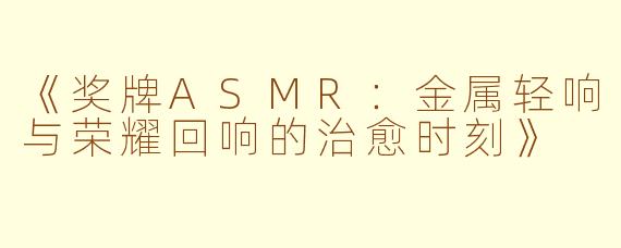 《奖牌ASMR：金属轻响与荣耀回响的治愈时刻》