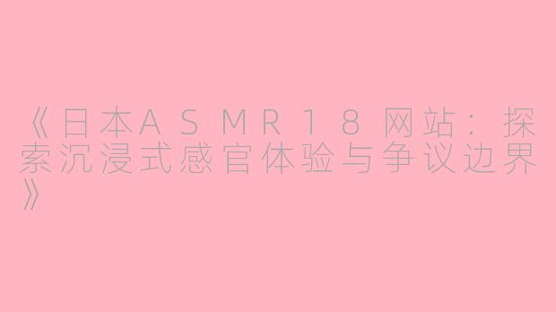 《日本ASMR18网站：探索沉浸式感官体验与争议边界》