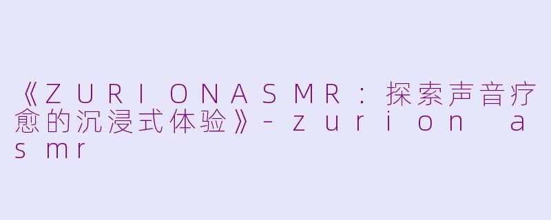 《ZURIONASMR:探索声音疗愈的沉浸式体验》