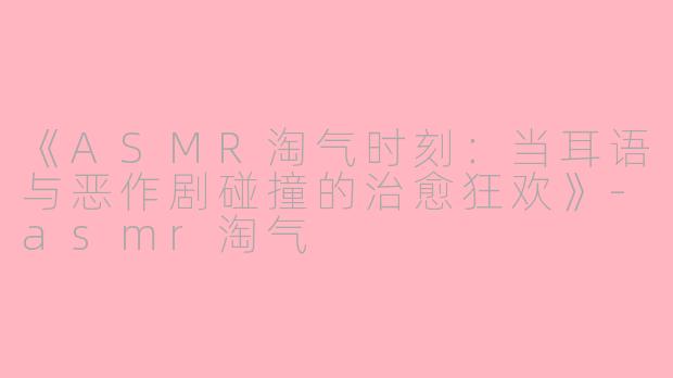 《ASMR淘气时刻：当耳语与恶作剧碰撞的治愈狂欢》-asmr淘气