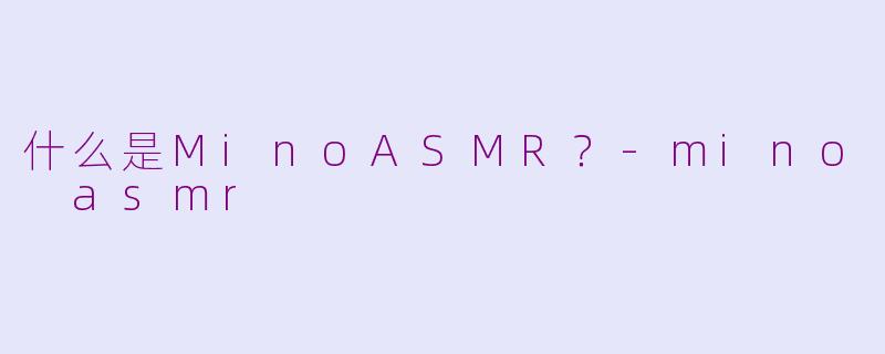 什么是MinoASMR？-mino asmr