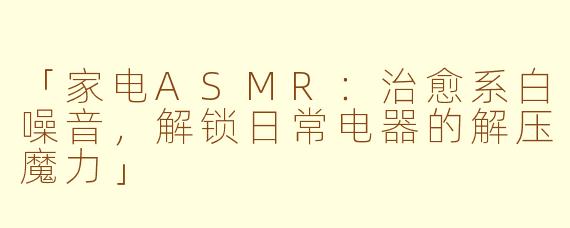 「家电ASMR：治愈系白噪音，解锁日常电器的解压魔力」