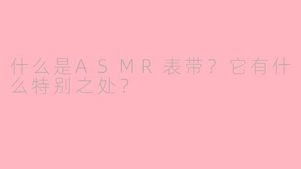 什么是ASMR表带？它有什么特别之处？