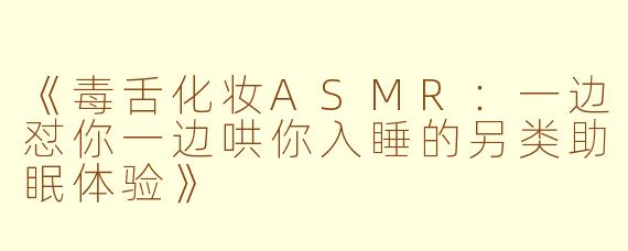 《毒舌化妆ASMR：一边怼你一边哄你入睡的另类助眠体验》