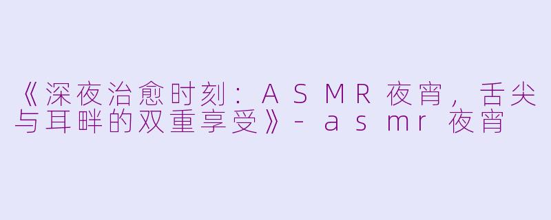 《深夜治愈时刻：ASMR夜宵，舌尖与耳畔的双重享受》-asmr夜宵