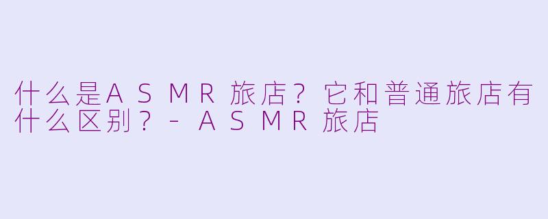 什么是ASMR旅店？它和普通旅店有什么区别？-ASMR旅店