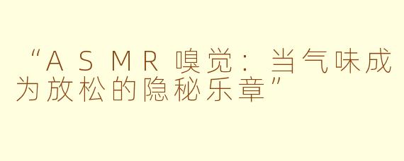 “ASMR嗅觉：当气味成为放松的隐秘乐章”