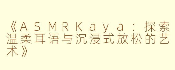 《ASMRKaya：探索温柔耳语与沉浸式放松的艺术》