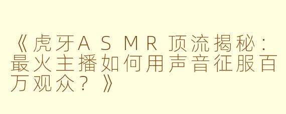 《虎牙ASMR顶流揭秘：最火主播如何用声音征服百万观众？》