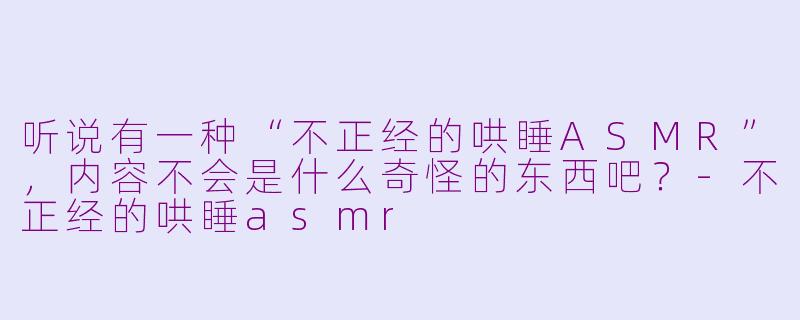 听说有一种“不正经的哄睡ASMR”,内容不会是什么奇怪的东西吧?