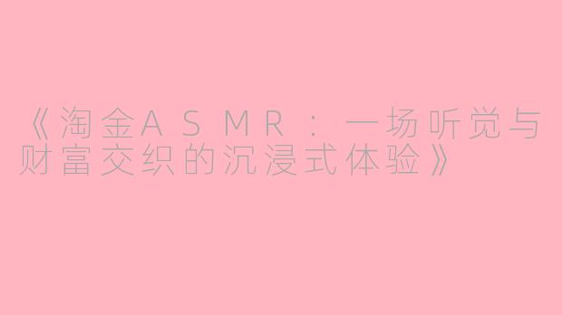 《淘金ASMR：一场听觉与财富交织的沉浸式体验》