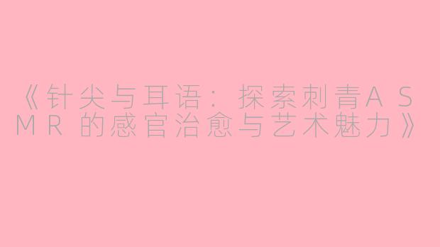 《针尖与耳语：探索刺青ASMR的感官治愈与艺术魅力》