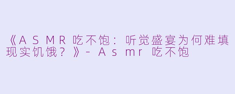 《ASMR吃不饱：听觉盛宴为何难填现实饥饿？》-Asmr吃不饱
