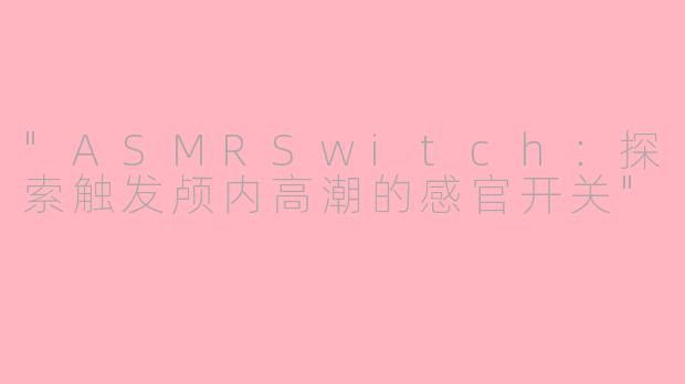 "ASMRSwitch:探索触发颅内高潮的感官开关"