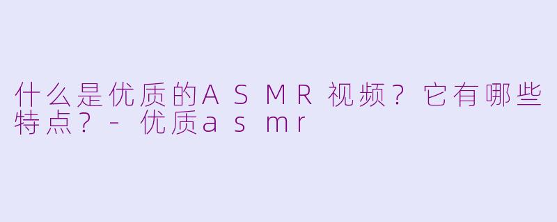 什么是优质的ASMR视频？它有哪些特点？-优质asmr