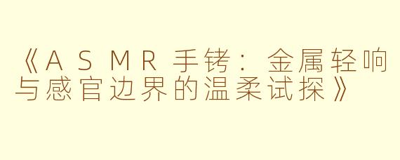 《ASMR手铐：金属轻响与感官边界的温柔试探》