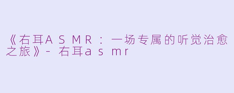 《右耳ASMR:一场专属的听觉治愈之旅》