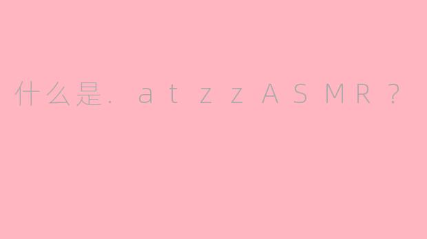 什么是.atzzASMR？