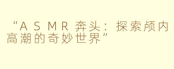 “ASMR奔头：探索颅内高潮的奇妙世界”