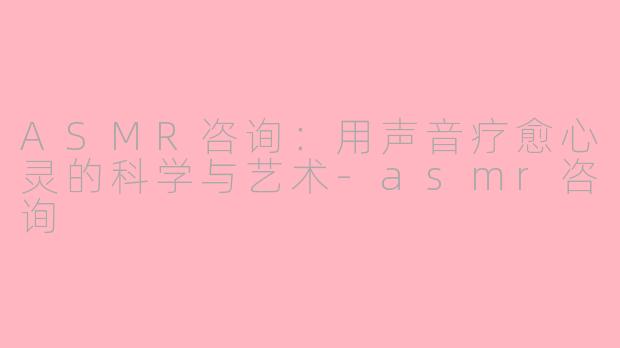 ASMR咨询：用声音疗愈心灵的科学与艺术-asmr咨询